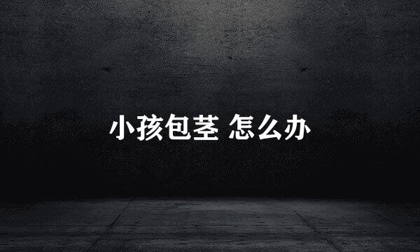 小孩包茎 怎么办