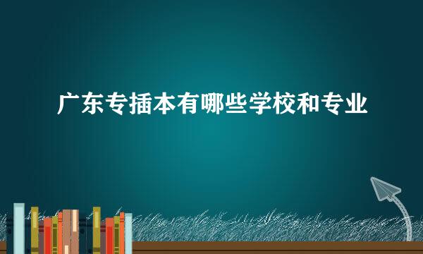 广东专插本有哪些学校和专业