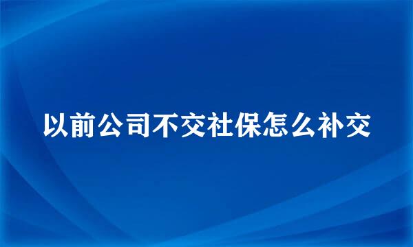 以前公司不交社保怎么补交