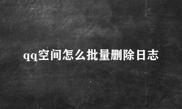 qq空间怎么批量删除日志