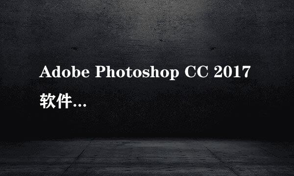 Adobe Photoshop CC 2017软件最新免费下载安装