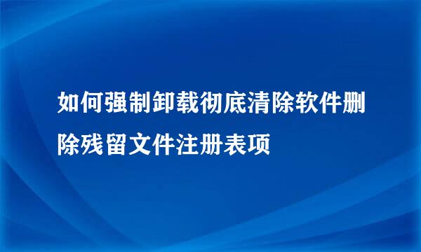 如何强制卸载彻底清除软件删除残留文件注册表项