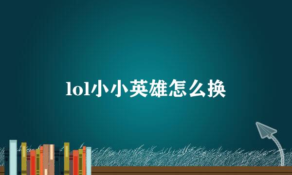 lol小小英雄怎么换