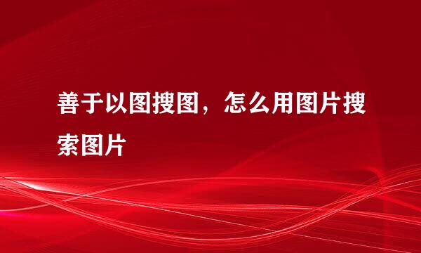 善于以图搜图，怎么用图片搜索图片