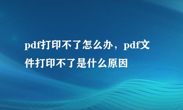 pdf打印不了怎么办，pdf文件打印不了是什么原因