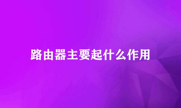 路由器主要起什么作用