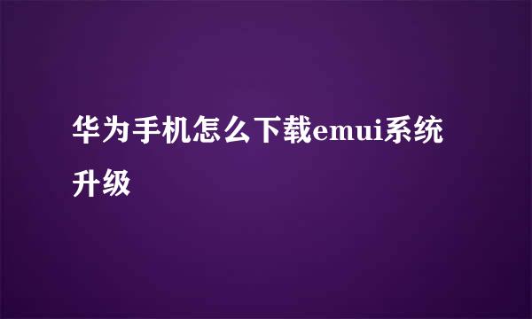 华为手机怎么下载emui系统升级