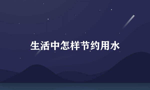 生活中怎样节约用水