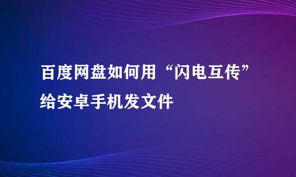 百度网盘如何用“闪电互传”给安卓手机发文件