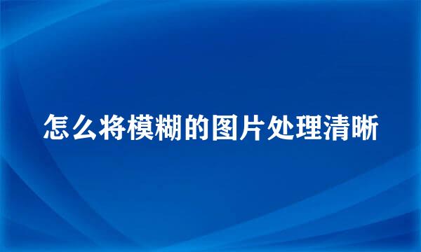 怎么将模糊的图片处理清晰