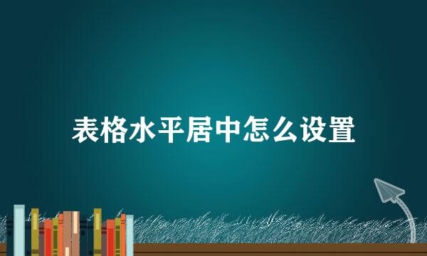表格水平居中怎么设置