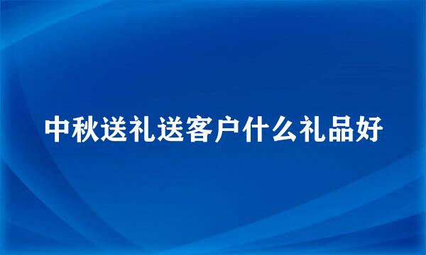中秋送礼送客户什么礼品好