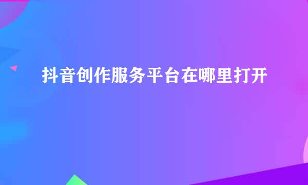 抖音创作服务平台在哪里打开