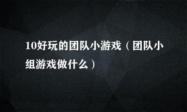 10好玩的团队小游戏（团队小组游戏做什么）