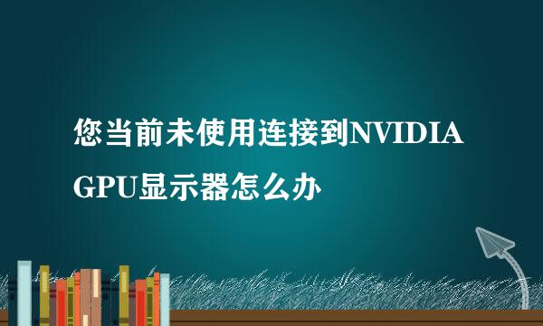 您当前未使用连接到NVIDIA GPU显示器怎么办