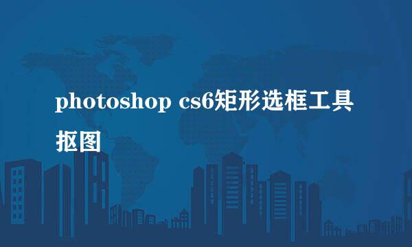 photoshop cs6矩形选框工具抠图