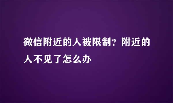 微信附近的人被限制？附近的人不见了怎么办