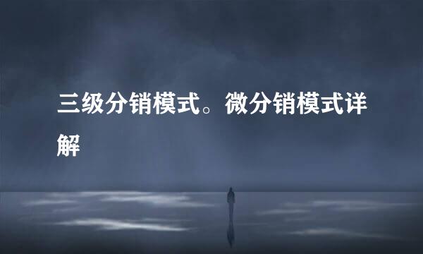 三级分销模式。微分销模式详解