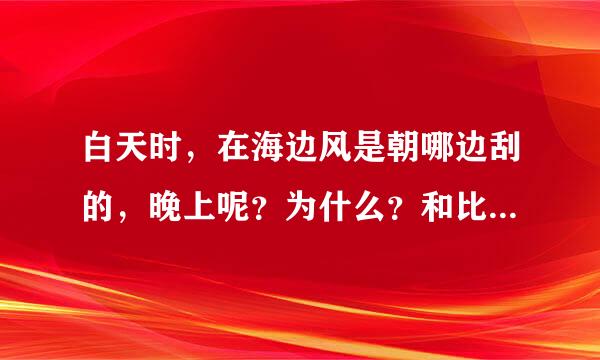 白天时，在海边风是朝哪边刮的，晚上呢？为什么？和比热容有关吗