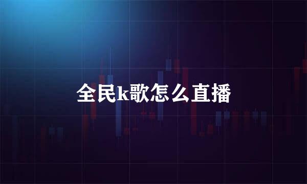 全民k歌怎么直播