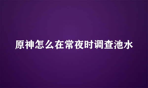 原神怎么在常夜时调查池水