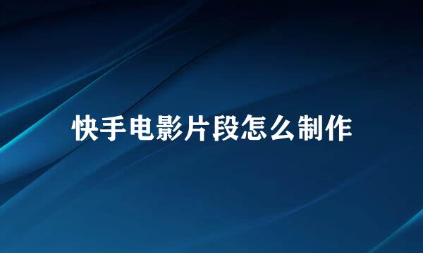 快手电影片段怎么制作