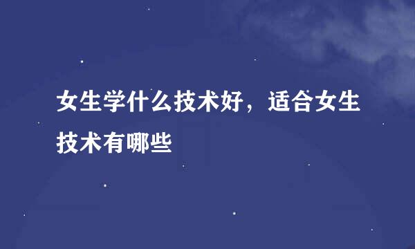 女生学什么技术好，适合女生技术有哪些