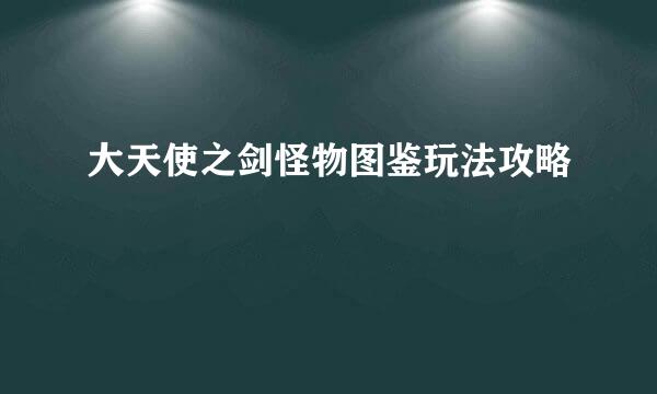 大天使之剑怪物图鉴玩法攻略