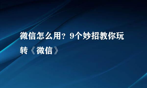 微信怎么用？9个妙招教你玩转《微信》
