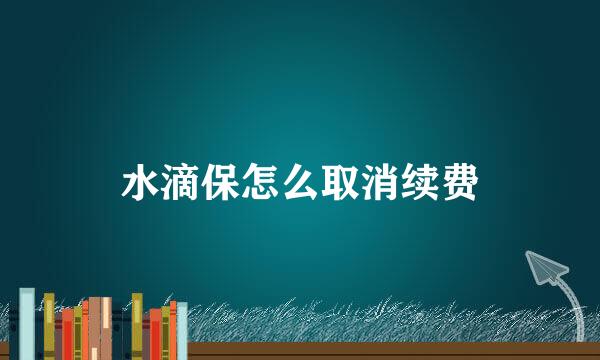 水滴保怎么取消续费