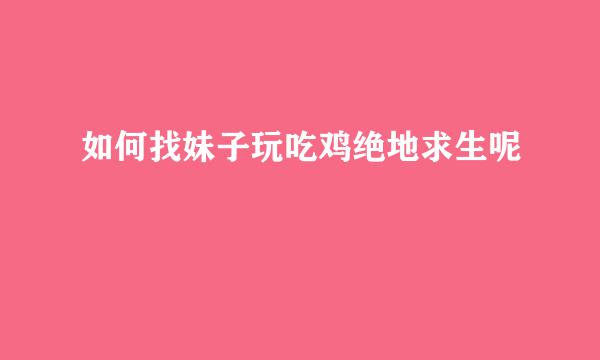 如何找妹子玩吃鸡绝地求生呢