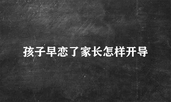 孩子早恋了家长怎样开导
