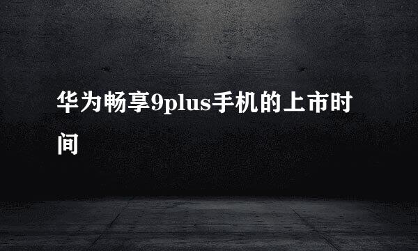 华为畅享9plus手机的上市时间