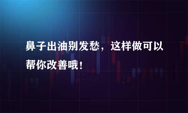 鼻子出油别发愁，这样做可以帮你改善哦！