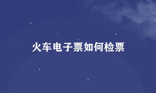 火车电子票如何检票