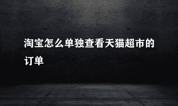 淘宝怎么单独查看天猫超市的订单