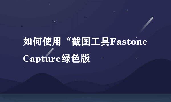 如何使用“截图工具Fastone Capture绿色版