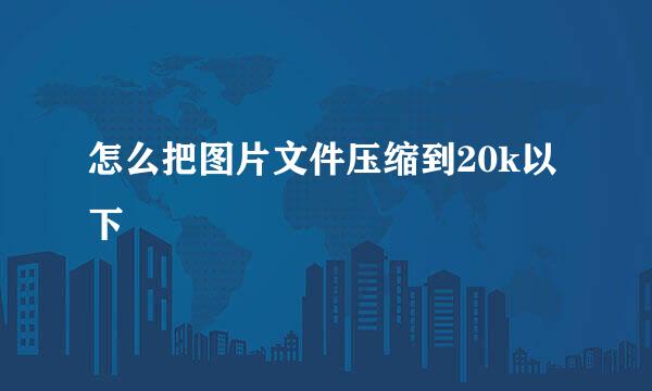怎么把图片文件压缩到20k以下