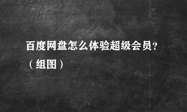 百度网盘怎么体验超级会员？（组图）