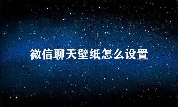微信聊天壁纸怎么设置