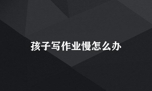 孩子写作业慢怎么办