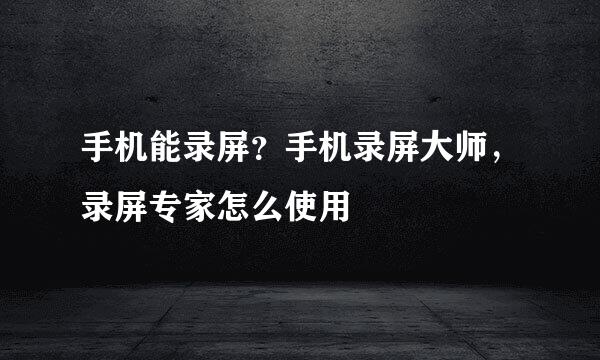 手机能录屏？手机录屏大师，录屏专家怎么使用