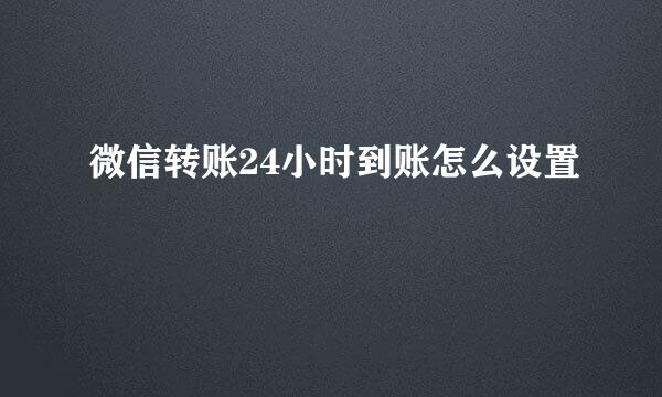 微信转账24小时到账怎么设置
