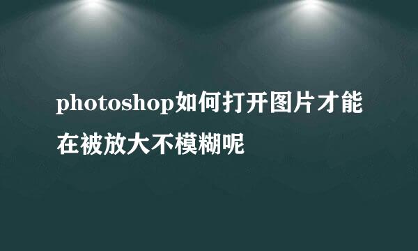 photoshop如何打开图片才能在被放大不模糊呢