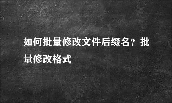 如何批量修改文件后缀名？批量修改格式