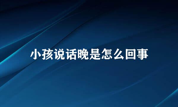 小孩说话晚是怎么回事