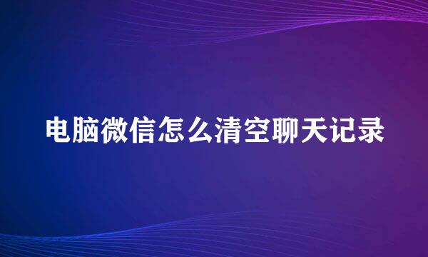电脑微信怎么清空聊天记录