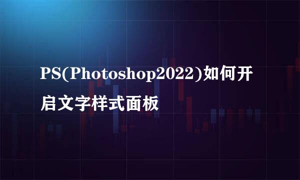 PS(Photoshop2022)如何开启文字样式面板