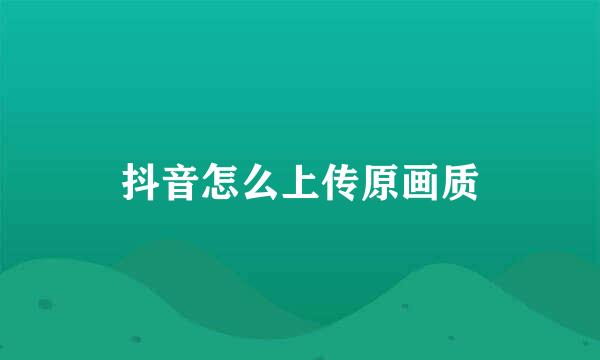 抖音怎么上传原画质