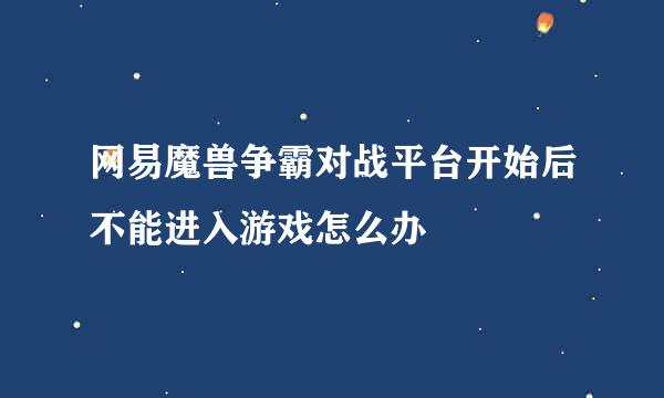 网易魔兽争霸对战平台开始后不能进入游戏怎么办